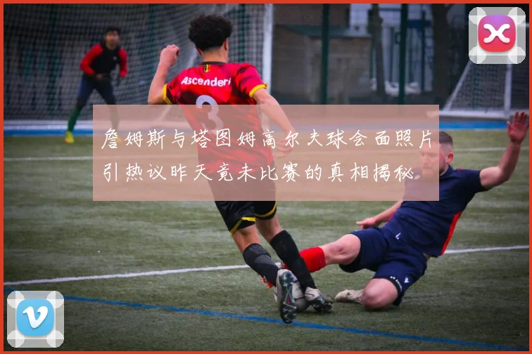 詹姆斯与塔图姆高尔夫球会面照片引热议昨天竟未比赛的真相揭秘