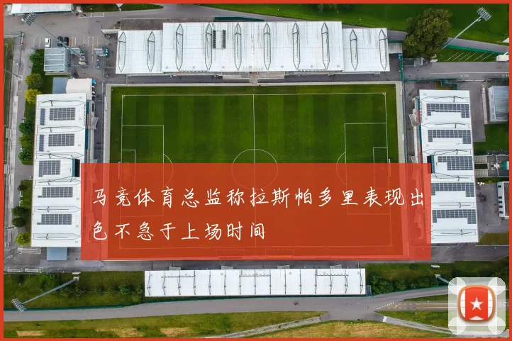马竞体育总监称拉斯帕多里表现出色不急于上场时间