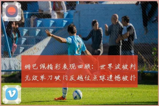 姆巴佩精彩表现回顾：世界波被判无效单刀破门反越位点球遗憾被扑救