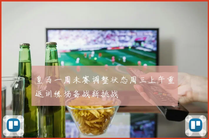 皇马一周未赛调整状态周三上午重返训练场备战新挑战