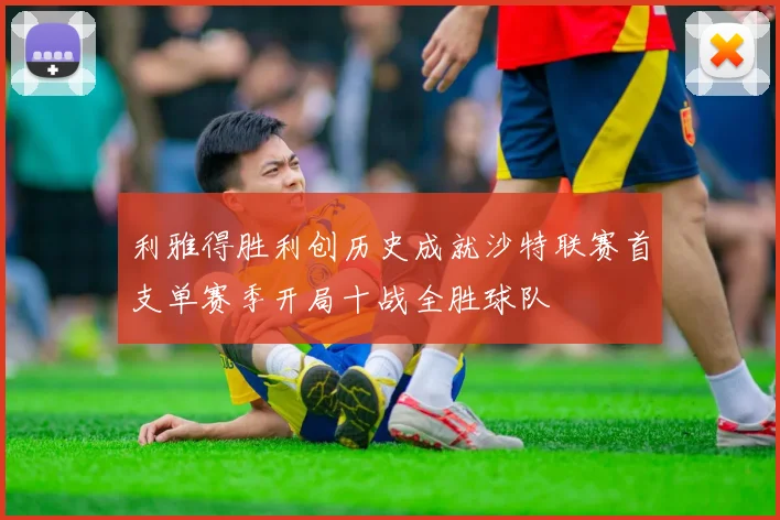 利雅得胜利创历史成就沙特联赛首支单赛季开局十战全胜球队