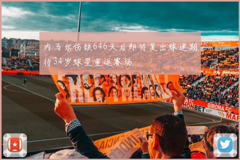 内马尔伤缺646天后即将复出球迷期待34岁球星重返赛场