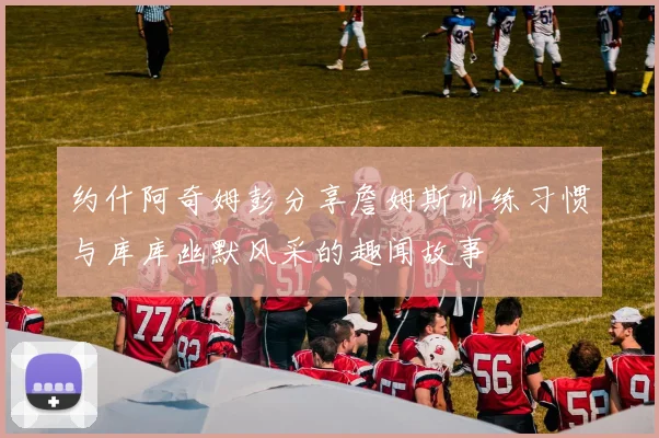约什阿奇姆彭分享詹姆斯训练习惯与库库幽默风采的趣闻故事