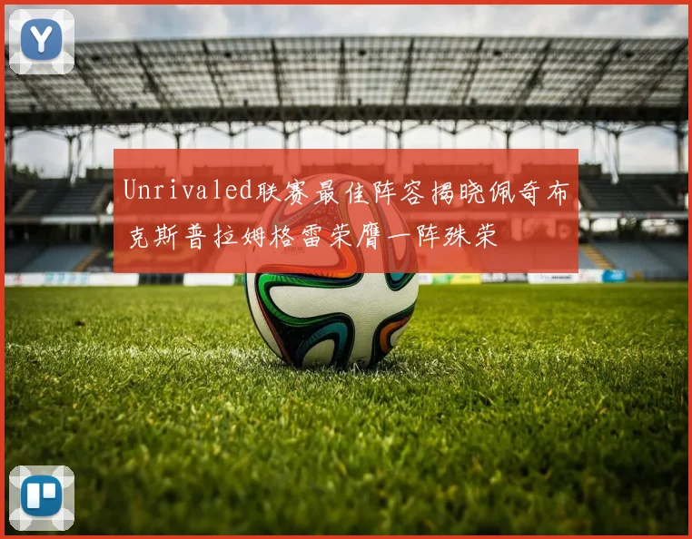 Unrivaled联赛最佳阵容揭晓佩奇布克斯普拉姆格雷荣膺一阵殊荣