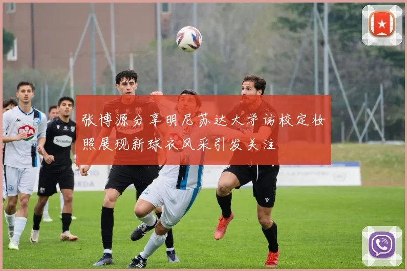 张博源分享明尼苏达大学访校定妆照展现新球衣风采引发关注
