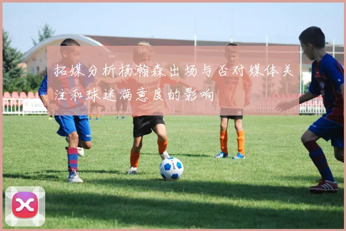 拓媒分析杨瀚森出场与否对媒体关注和球迷满意度的影响