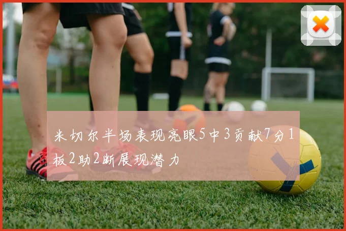 米切尔半场表现亮眼5中3贡献7分1板2助2断展现潜力