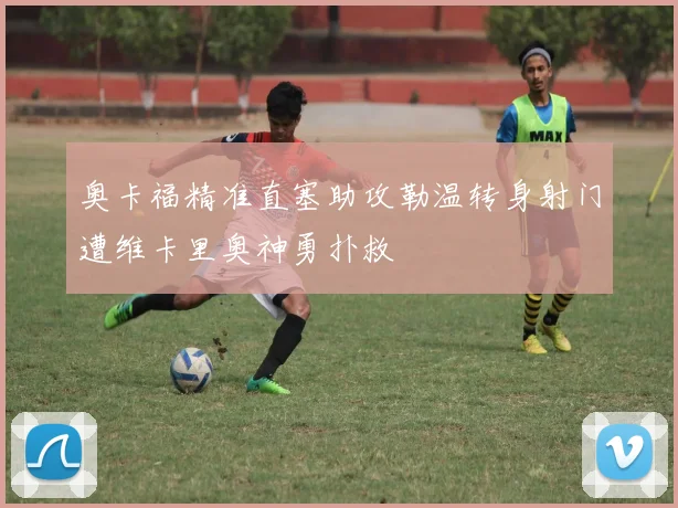 奥卡福精准直塞助攻勒温转身射门遭维卡里奥神勇扑救
