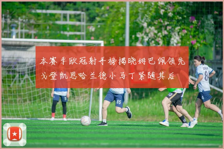 本赛季欧冠射手榜揭晓姆巴佩领先戈登凯恩哈兰德小马丁紧随其后