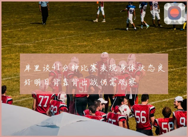 库里谈41分钟比赛表现身体状态良好明日背靠背出战仍需观察