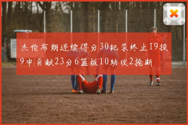 杰伦布朗连续得分30纪录终止19投9中贡献23分6篮板10助攻2抢断