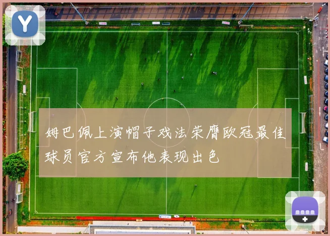 姆巴佩上演帽子戏法荣膺欧冠最佳球员官方宣布他表现出色