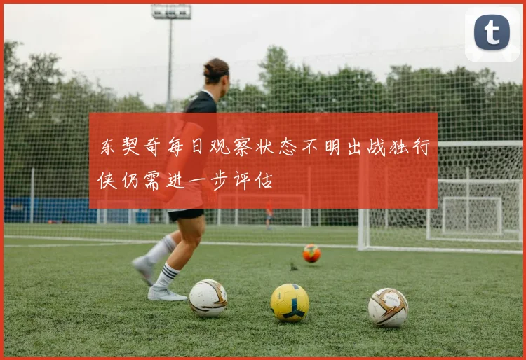 东契奇每日观察状态不明出战独行侠仍需进一步评估