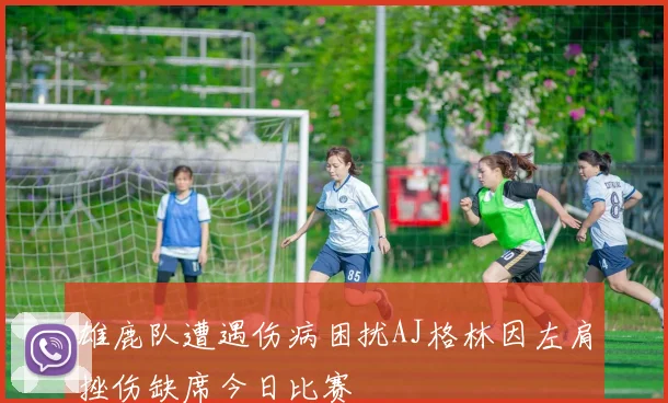 雄鹿队遭遇伤病困扰AJ格林因左肩挫伤缺席今日比赛