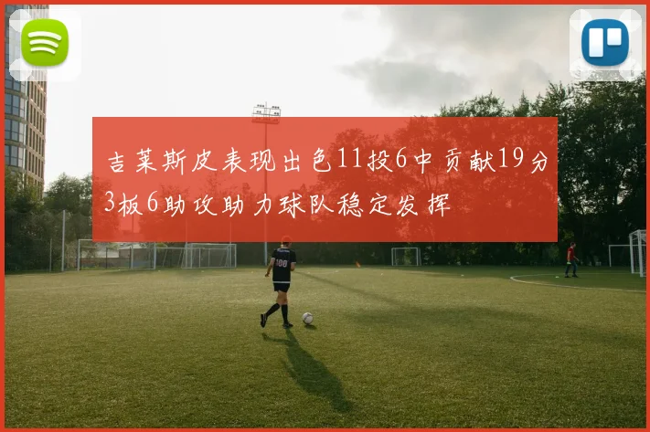 吉莱斯皮表现出色11投6中贡献19分3板6助攻助力球队稳定发挥