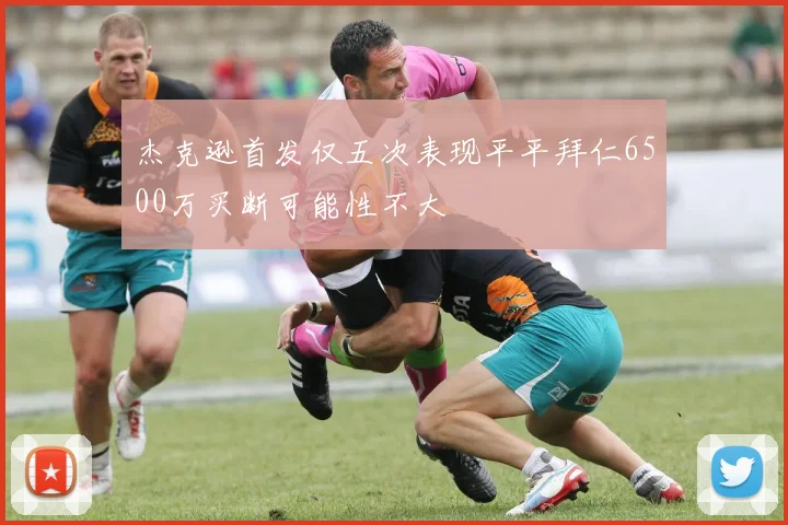 杰克逊首发仅五次表现平平拜仁6500万买断可能性不大