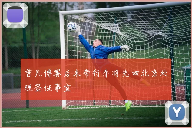 曾凡博赛后未带行李将先回北京处理签证事宜