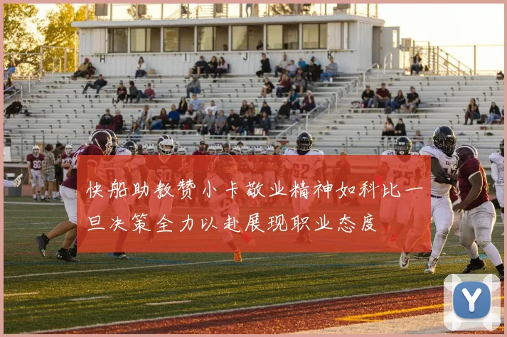 快船助教赞小卡敬业精神如科比一旦决策全力以赴展现职业态度