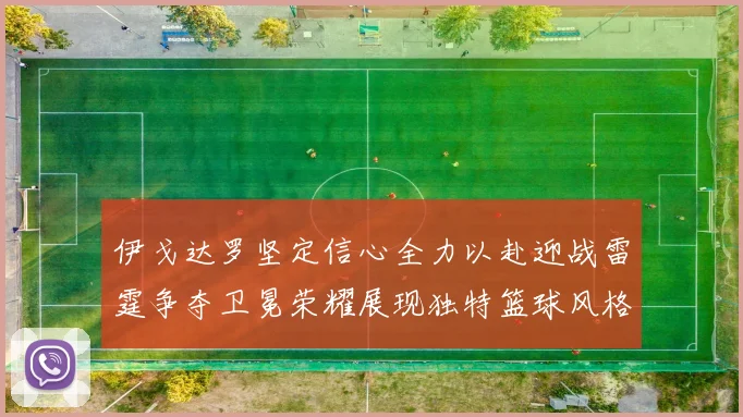 伊戈达罗坚定信心全力以赴迎战雷霆争夺卫冕荣耀展现独特篮球风格