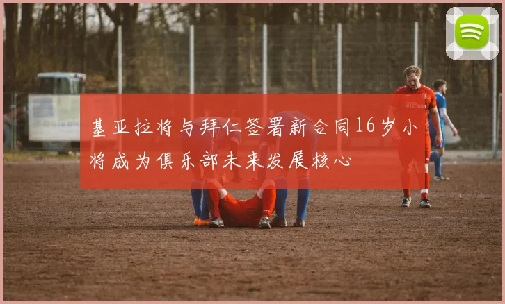 基亚拉将与拜仁签署新合同16岁小将成为俱乐部未来发展核心