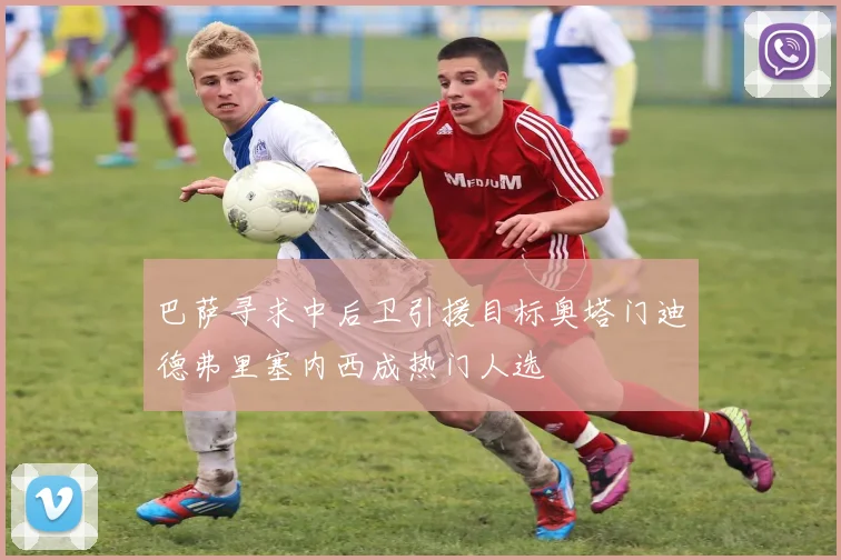 巴萨寻求中后卫引援目标奥塔门迪德弗里塞内西成热门人选