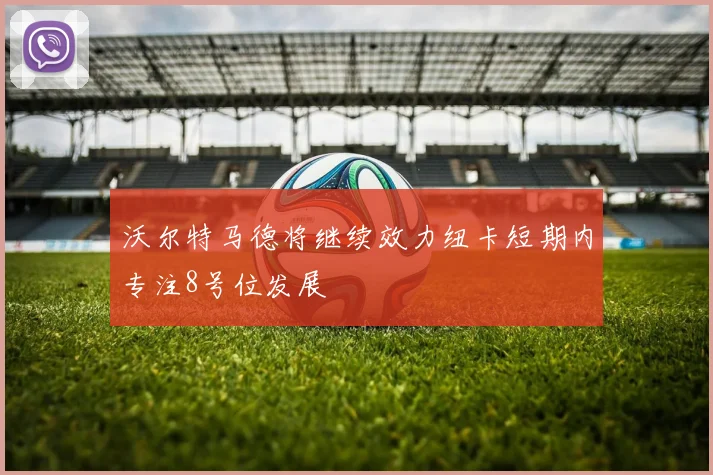 沃尔特马德将继续效力纽卡短期内专注8号位发展