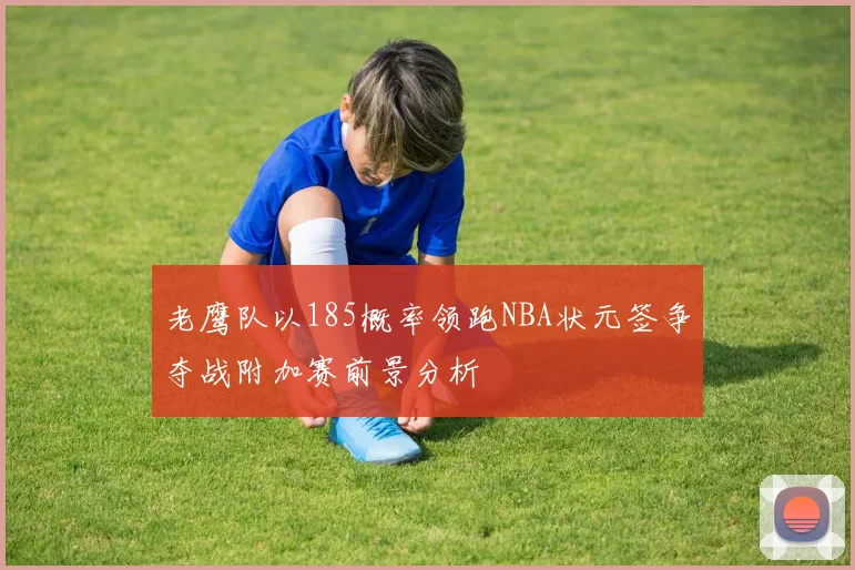 老鹰队以185概率领跑NBA状元签争夺战附加赛前景分析