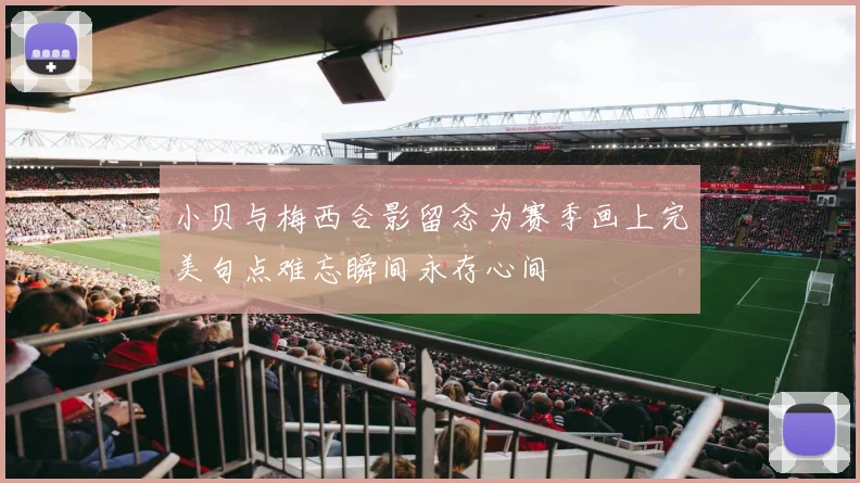 小贝与梅西合影留念为赛季画上完美句点难忘瞬间永存心间