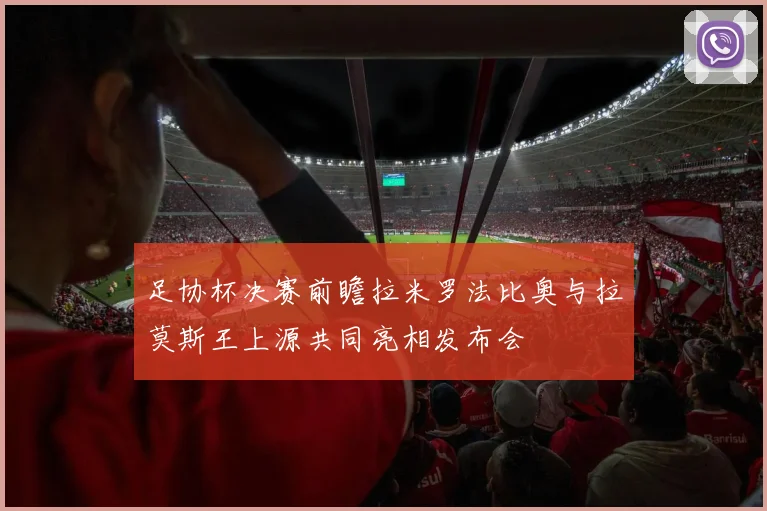 足协杯决赛前瞻拉米罗法比奥与拉莫斯王上源共同亮相发布会