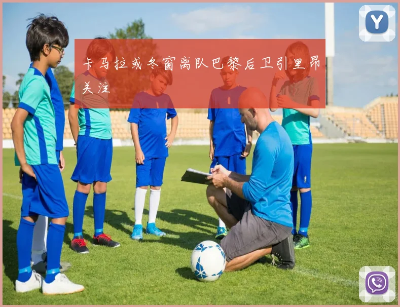 卡马拉或冬窗离队巴黎后卫引里昂关注