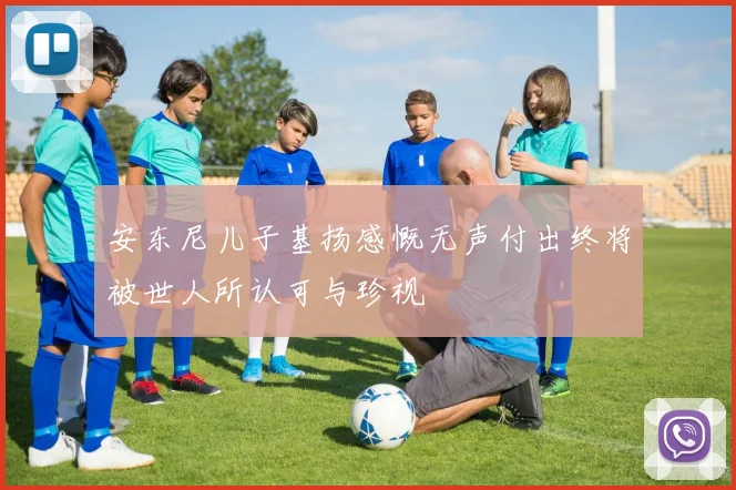 安东尼儿子基扬感慨无声付出终将被世人所认可与珍视