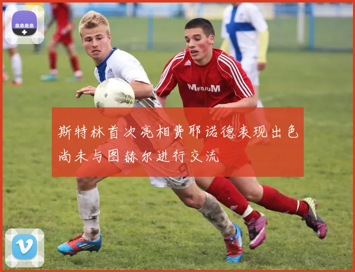 斯特林首次亮相费耶诺德表现出色尚未与图赫尔进行交流
