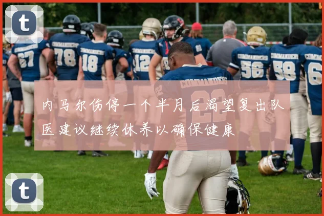 内马尔伤停一个半月后渴望复出队医建议继续休养以确保健康