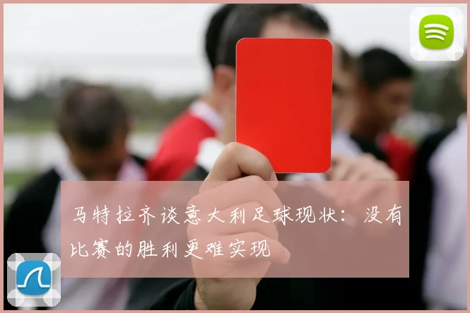 马特拉齐谈意大利足球现状：没有比赛的胜利更难实现