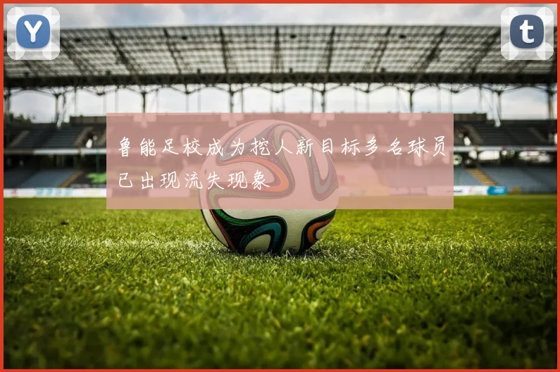 鲁能足校成为挖人新目标多名球员已出现流失现象
