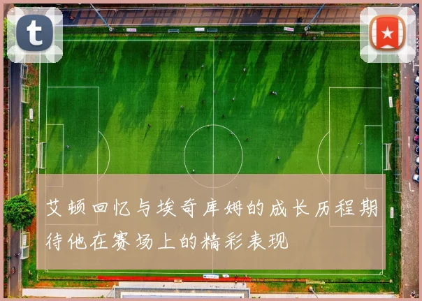 艾顿回忆与埃奇库姆的成长历程期待他在赛场上的精彩表现