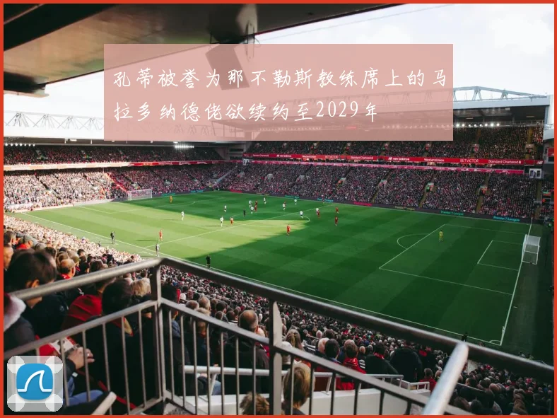 孔蒂被誉为那不勒斯教练席上的马拉多纳德佬欲续约至2029年