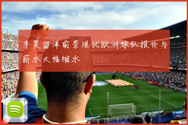 李昊留洋前景堪忧欧洲球队报价与薪水大幅缩水