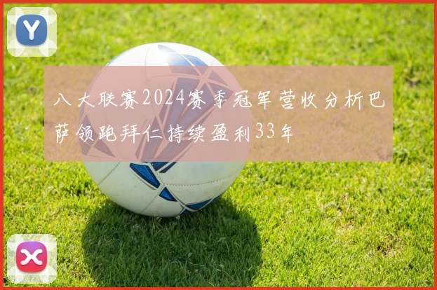 八大联赛2024赛季冠军营收分析巴萨领跑拜仁持续盈利33年