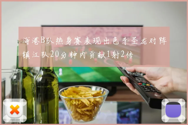 海港B队热身赛表现出色李圣龙对阵镇江队20分钟内贡献1射2传