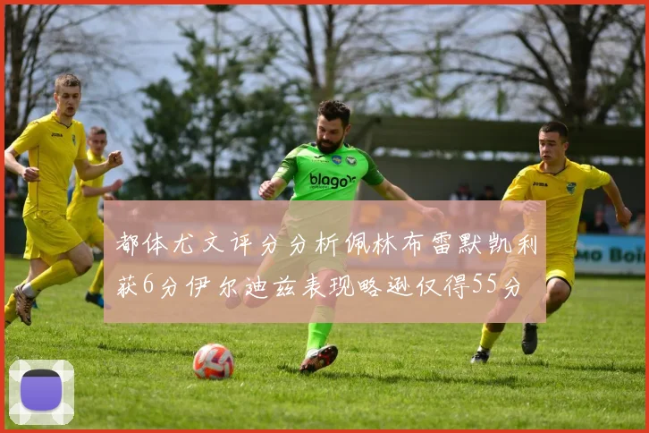 都体尤文评分分析佩林布雷默凯利获6分伊尔迪兹表现略逊仅得55分