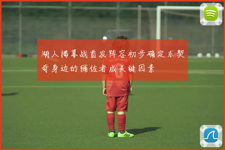 湖人揭幕战首发阵容初步确定东契奇身边的辅佐者成关键因素