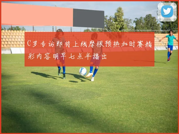 C罗专访即将上线摩根预热加时赛精彩内容明早七点半播出