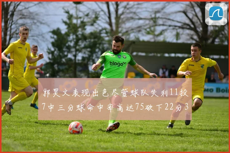 郭昊文表现出色尽管球队失利11投7中三分球命中率高达75砍下22分3篮板3助攻