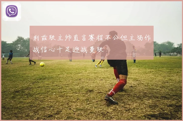 利兹联主帅直言赛程不公但主场作战信心十足迎战曼联