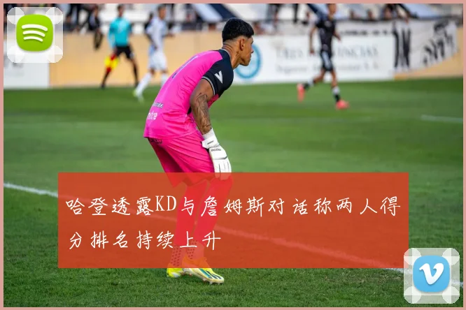 哈登透露KD与詹姆斯对话称两人得分排名持续上升