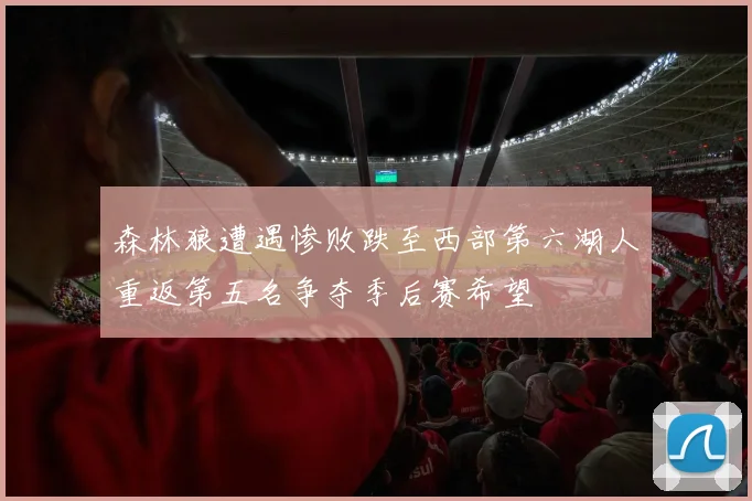 森林狼遭遇惨败跌至西部第六湖人重返第五名争夺季后赛希望