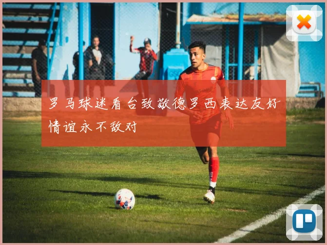 罗马球迷看台致敬德罗西表达友好情谊永不敌对