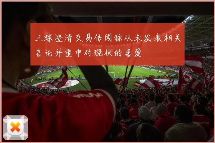 三球澄清交易传闻称从未发表相关言论并重申对现状的喜爱