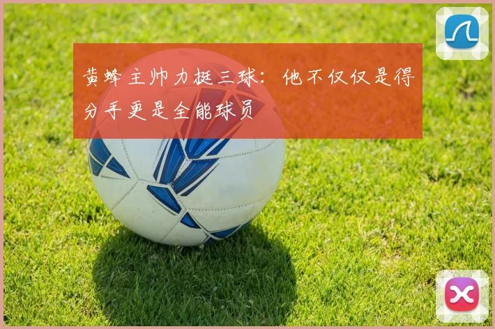 黄蜂主帅力挺三球：他不仅仅是得分手更是全能球员
